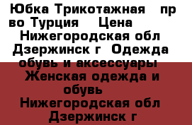  Юбка Трикотажная  (пр-во Турция) › Цена ­ 1 800 - Нижегородская обл., Дзержинск г. Одежда, обувь и аксессуары » Женская одежда и обувь   . Нижегородская обл.,Дзержинск г.